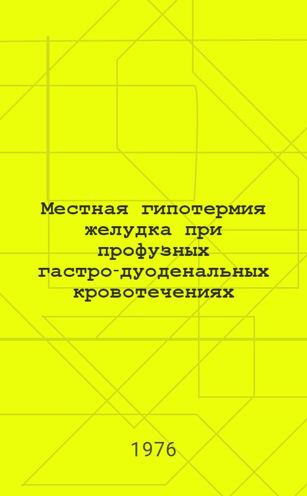 Местная гипотермия желудка при профузных гастро-дуоденальных кровотечениях : Метод. пособие