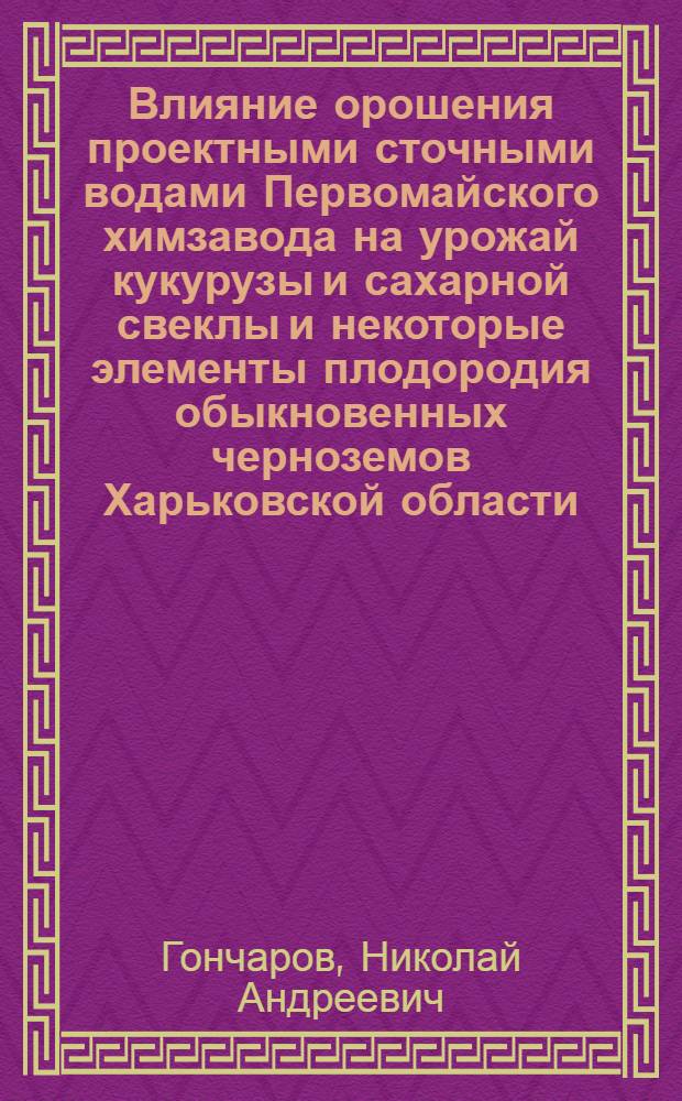 Влияние орошения проектными сточными водами Первомайского химзавода на урожай кукурузы и сахарной свеклы и некоторые элементы плодородия обыкновенных черноземов Харьковской области : Автореф. дис. на соиск. учен. степени канд. с.-х. наук : (06.01.01)
