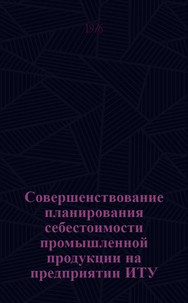 Совершенствование планирования себестоимости промышленной продукции на предприятии ИТУ : Метод. рекомендации
