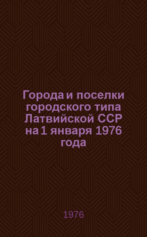 Города и поселки городского типа Латвийской ССР на 1 января 1976 года : Стат. сборник