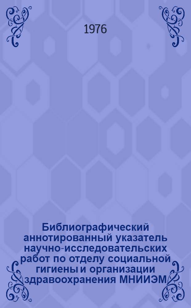 Библиографический аннотированный указатель научно-исследовательских работ по отделу социальной гигиены и организации здравоохранения МНИИЭМ...