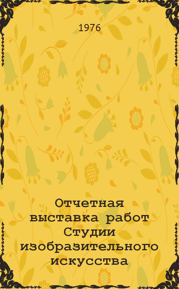 [Отчетная выставка работ Студии изобразительного искусства : Каталог : Живопись, графика, скульптура