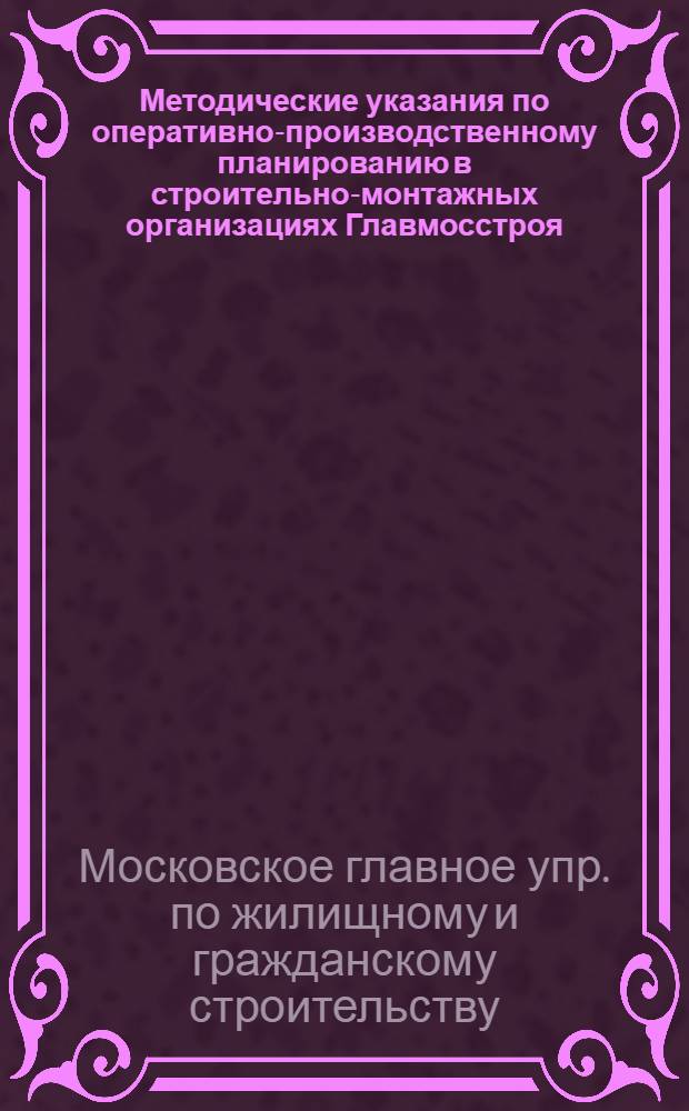 Методические указания по оперативно-производственному планированию в строительно-монтажных организациях Главмосстроя : Проект