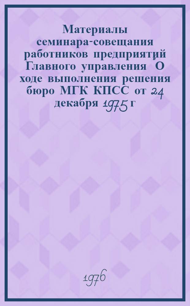 Материалы семинара-совещания работников предприятий Главного управления "О ходе выполнения решения бюро МГК КПСС от 24 декабря 1975 г. по экономии трудовых ресурсов и закреплению кадров"