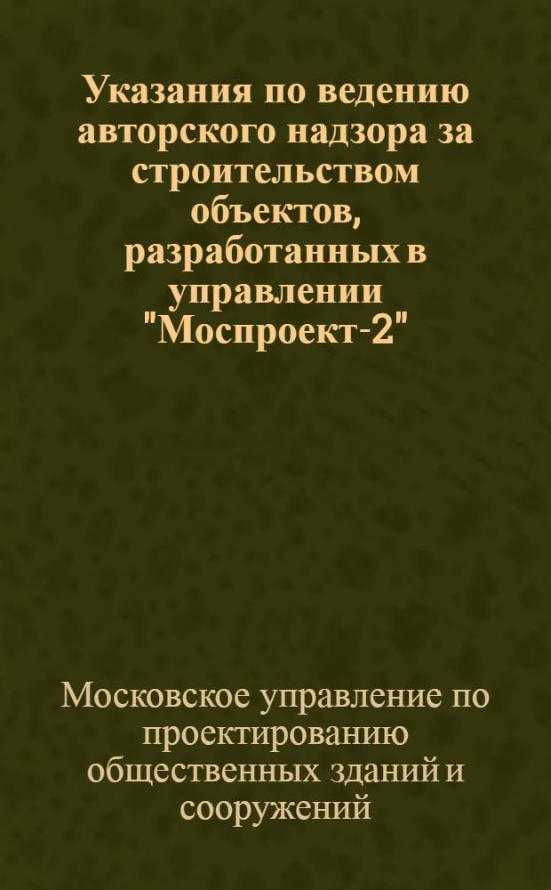 Указания по ведению авторского надзора за строительством объектов, разработанных в управлении "Моспроект-2"