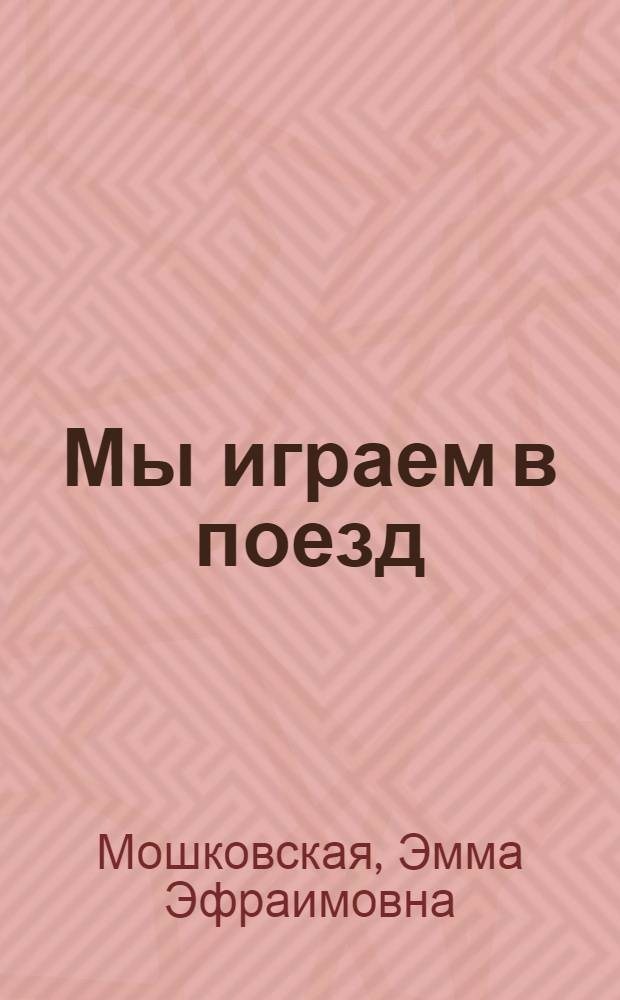 Мы играем в поезд : Для дошкольного возраста