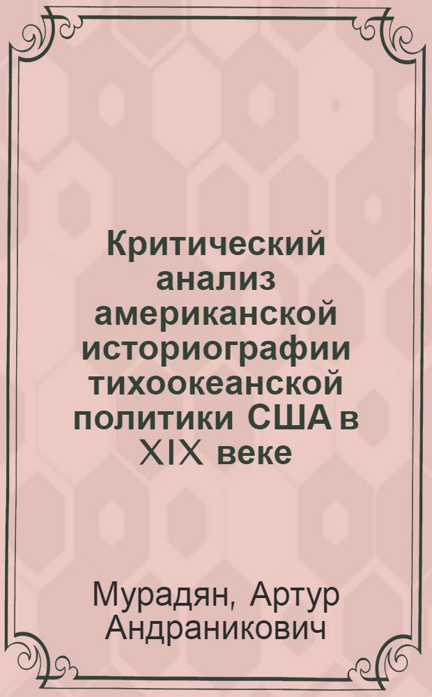 Критический анализ американской историографии тихоокеанской политики США в XIX веке : Автореф. дис. на соиск. учен. степени д-ра ист. наук : (07.00.03)