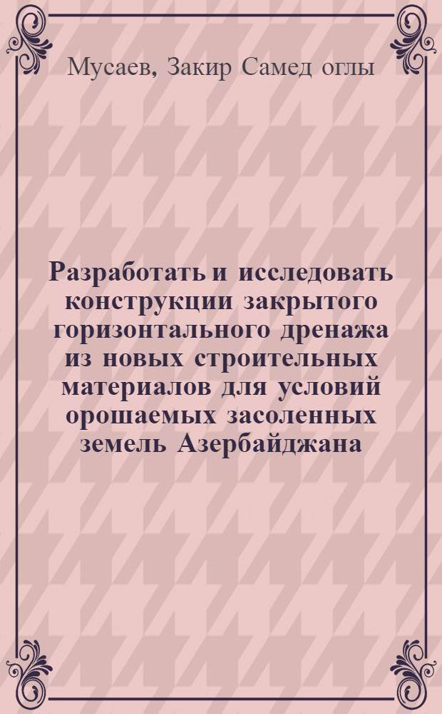 Разработать и исследовать конструкции закрытого горизонтального дренажа из новых строительных материалов для условий орошаемых засоленных земель Азербайджана : Автореф. дис. на соиск. учен. степени канд. техн. наук : (06.01.02)
