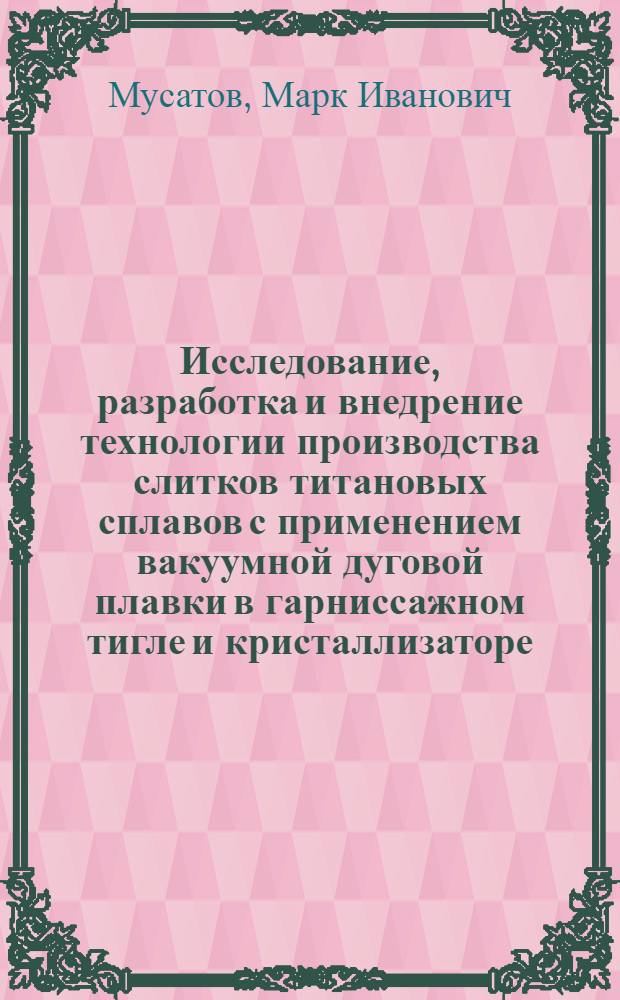 Исследование, разработка и внедрение технологии производства слитков титановых сплавов с применением вакуумной дуговой плавки в гарниссажном тигле и кристаллизаторе : Автореф. дис. на соиск. учен. степени д. т. н