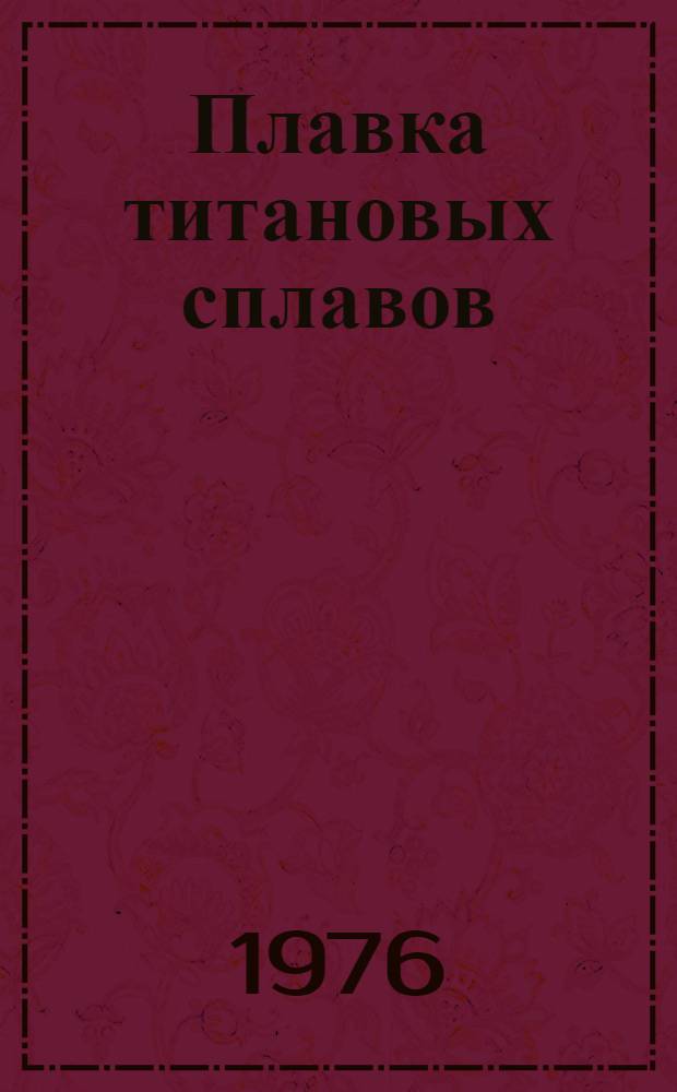 Плавка титановых сплавов : Аналит. обзор по отеч. и зарубеж. источникам