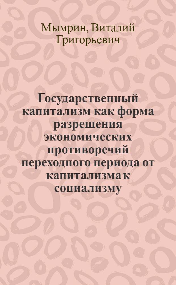 Государственный капитализм как форма разрешения экономических противоречий переходного периода от капитализма к социализму : Автореф. дис. на соиск. учен. степени канд. экон. наук : (08.00.01)