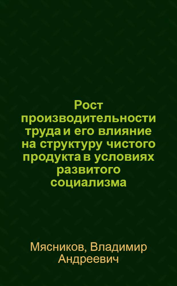 Рост производительности труда и его влияние на структуру чистого продукта в условиях развитого социализма : Автореф. дис. на соиск. учен. степени канд. энон. наук : (08.00.01)