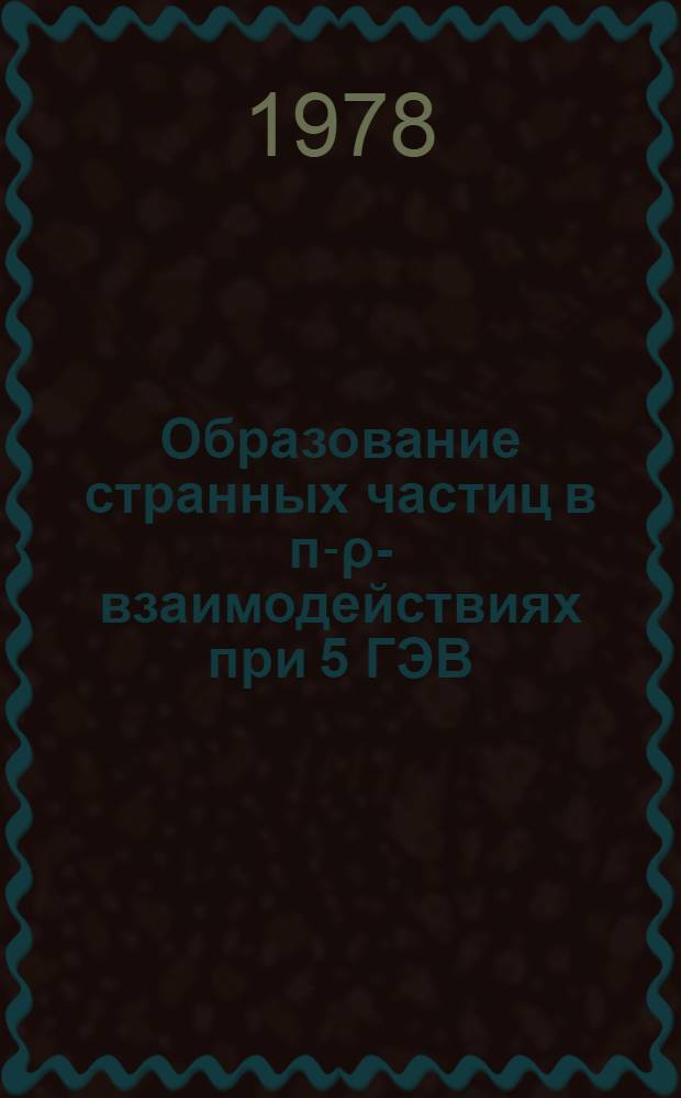 Образование странных частиц в п-ρ-взаимодействиях при 5 ГЭВ/с : Ч. 1-. Ч. 2 : Исследование свойств множественного рождения заряженных и нейтральных мезонов в п-р-взаимодействиях в сопровождении странных частиц