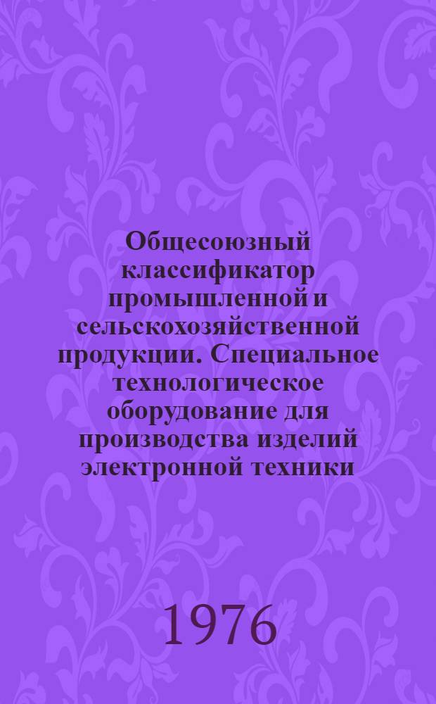 Общесоюзный классификатор промышленной и сельскохозяйственной продукции. Специальное технологическое оборудование для производства изделий электронной техники : Подкласс 627. Группа 6294. Группа 6297 : Т. 1-