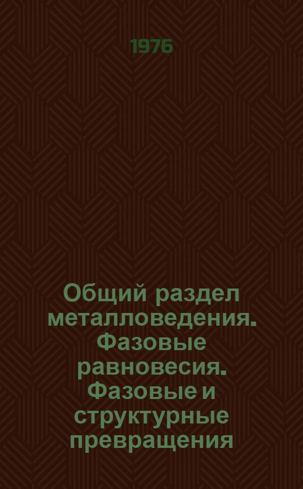Общий раздел металловедения. Фазовые равновесия. Фазовые и структурные превращения