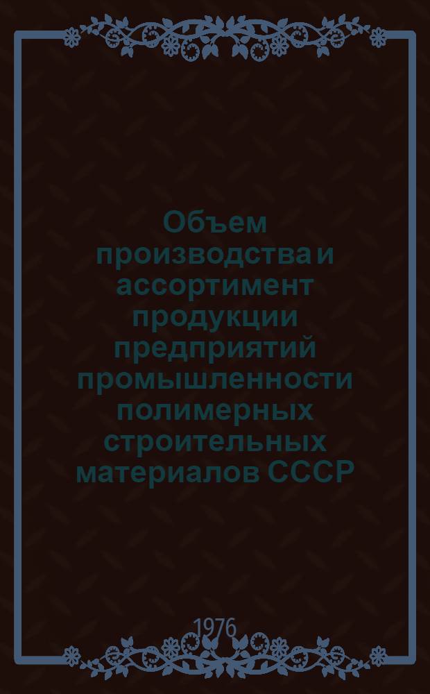 Объем производства и ассортимент продукции предприятий промышленности полимерных строительных материалов СССР.. : [Стат. сборник]. ... за 1 полугодие 1976 года