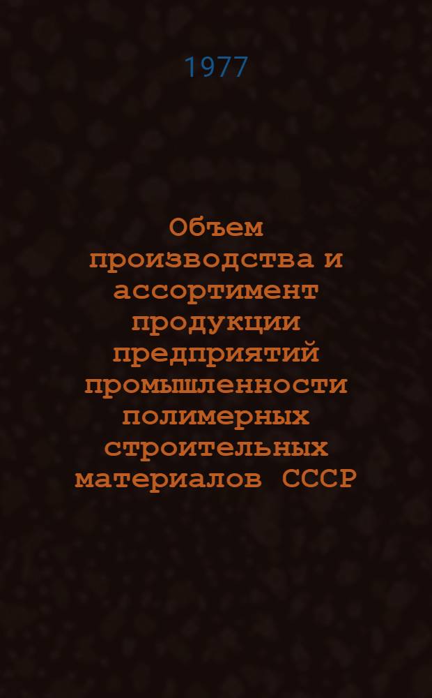 Объем производства и ассортимент продукции предприятий промышленности полимерных строительных материалов СССР.. : [Стат. сборник]. ... за 1 полугодие 1977 года