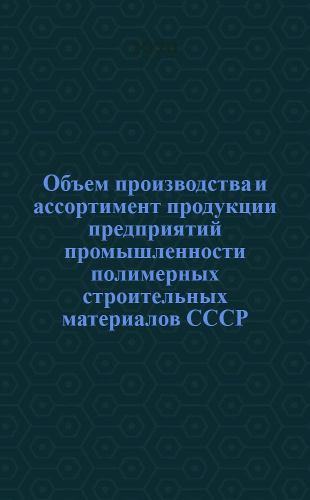 Объем производства и ассортимент продукции предприятий промышленности полимерных строительных материалов СССР.. : [Стат. сборник]. ... за 1 полугодие 1979 года