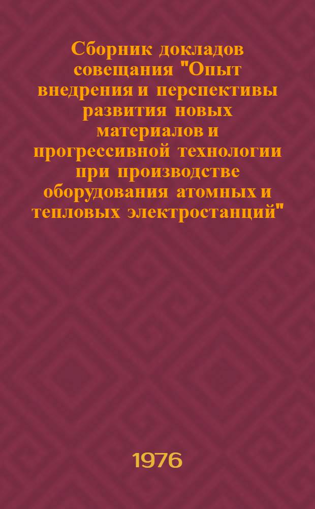 Сборник докладов совещания "Опыт внедрения и перспективы развития новых материалов и прогрессивной технологии при производстве оборудования атомных и тепловых электростанций". 4-8 января 1976 г. : 1-