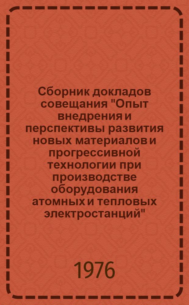 Сборник докладов совещания "Опыт внедрения и перспективы развития новых материалов и прогрессивной технологии при производстве оборудования атомных и тепловых электростанций". 4-8 января 1976 г : [1]-. [2] : Материалы и технология при производстве оборудования АЭС