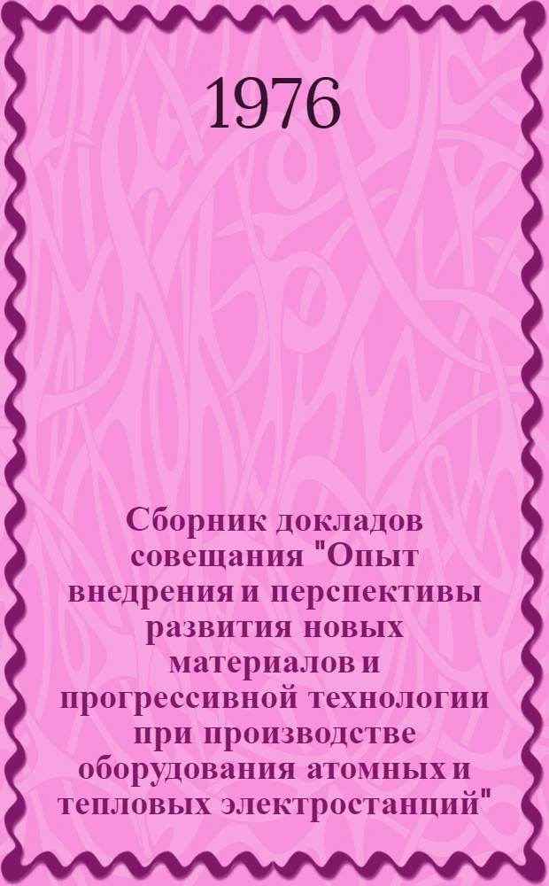 Сборник докладов совещания "Опыт внедрения и перспективы развития новых материалов и прогрессивной технологии при производстве оборудования атомных и тепловых электростанций". 4-8 января 1976 г : [1]-. [3] : Материалы и технология производства паровых котлов