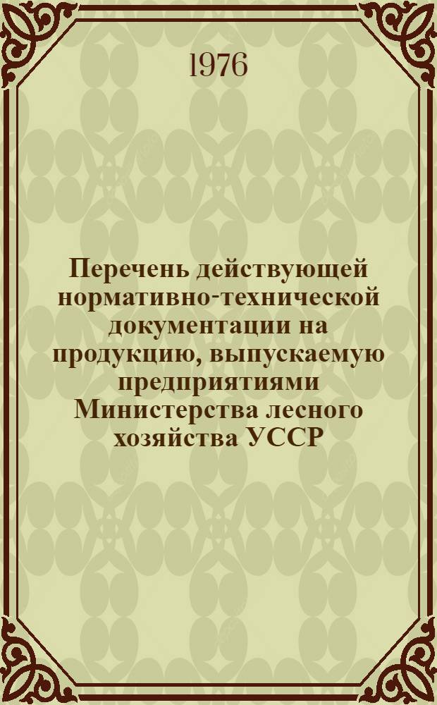 Перечень действующей нормативно-технической документации на продукцию, выпускаемую предприятиями Министерства лесного хозяйства УССР...