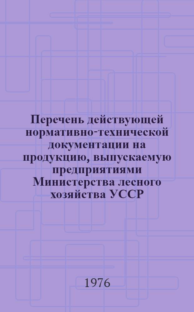 Перечень действующей нормативно-технической документации на продукцию, выпускаемую предприятиями Министерства лесного хозяйства УССР... ... По состоянию на 1 января 1976 года