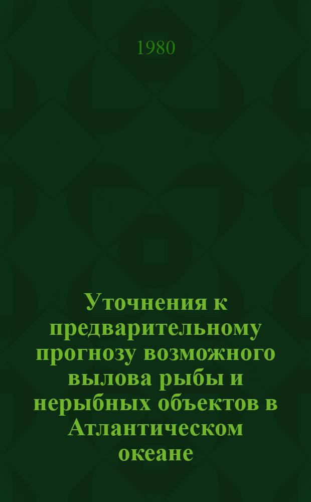 Уточнения к предварительному прогнозу возможного вылова рыбы и нерыбных объектов в Атлантическом океане... .. .на 1981 г.
