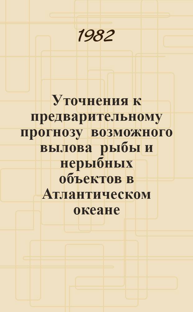 Уточнения к предварительному прогнозу возможного вылова рыбы и нерыбных объектов в Атлантическом океане... ... на 1983 год