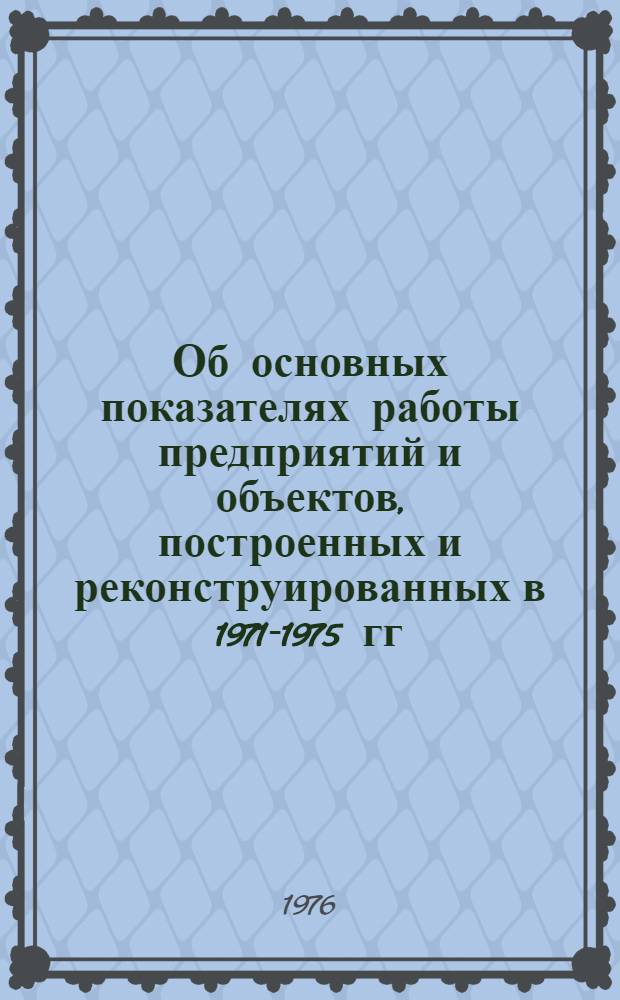 Об основных показателях работы предприятий и объектов, построенных и реконструированных в 1971-1975 гг. : Доклад