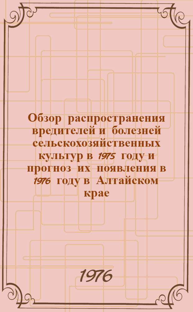 Обзор распространения вредителей и болезней сельскохозяйственных культур в 1975 году и прогноз их появления в 1976 году в Алтайском крае