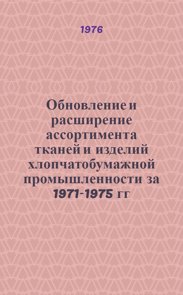 Обновление и расширение ассортимента тканей и изделий хлопчатобумажной промышленности за 1971-1975 гг. и по плану на 1976 г. : Обзор