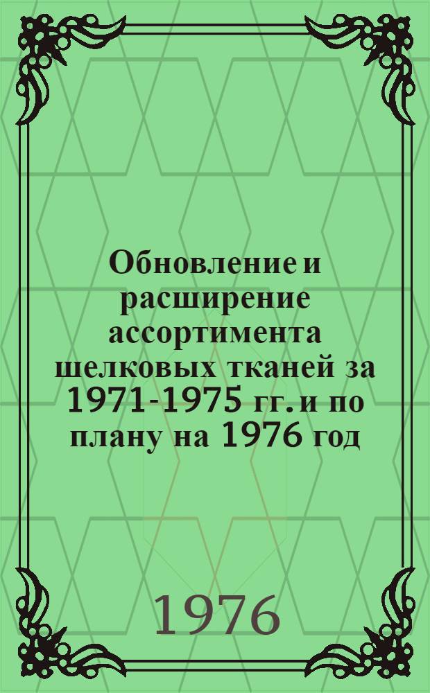 Обновление и расширение ассортимента шелковых тканей за 1971-1975 гг. и по плану на 1976 год. : Обзор