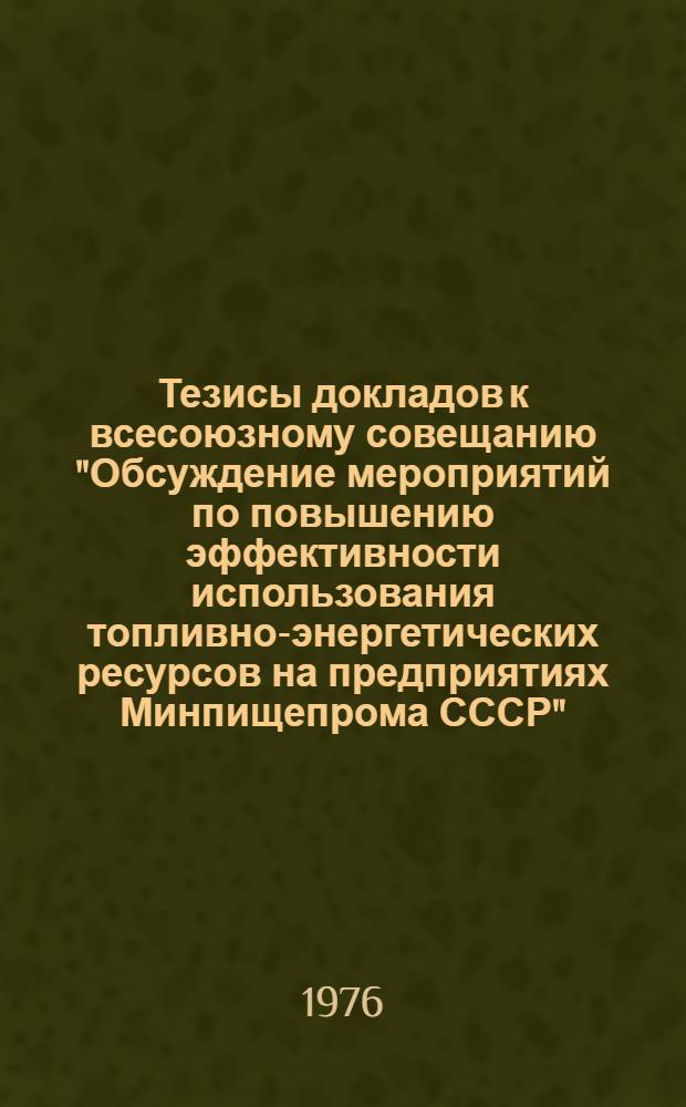 Тезисы докладов к всесоюзному совещанию "Обсуждение мероприятий по повышению эффективности использования топливно-энергетических ресурсов на предприятиях Минпищепрома СССР". (г. Калуга, 12-14 мая 1976 г.)