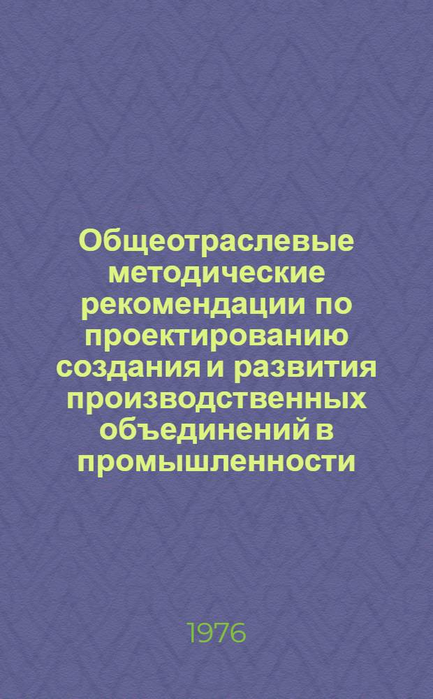 Общеотраслевые методические рекомендации по проектированию создания и развития производственных объединений в промышленности