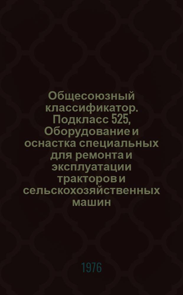 Общесоюзный классификатор. Подкласс 525, Оборудование и оснастка специальных для ремонта и эксплуатации тракторов и сельскохозяйственных машин, транспортирования и склад. переработки грузов, пуска и наладки, технического обслуживания и ремонта машин и оборудования животноводческих и птицеводческих ферм, а также конструкции, оборудование и оснастка сооружений защищенного грунта : Пром. и с.-х. продукция : 1 75 023