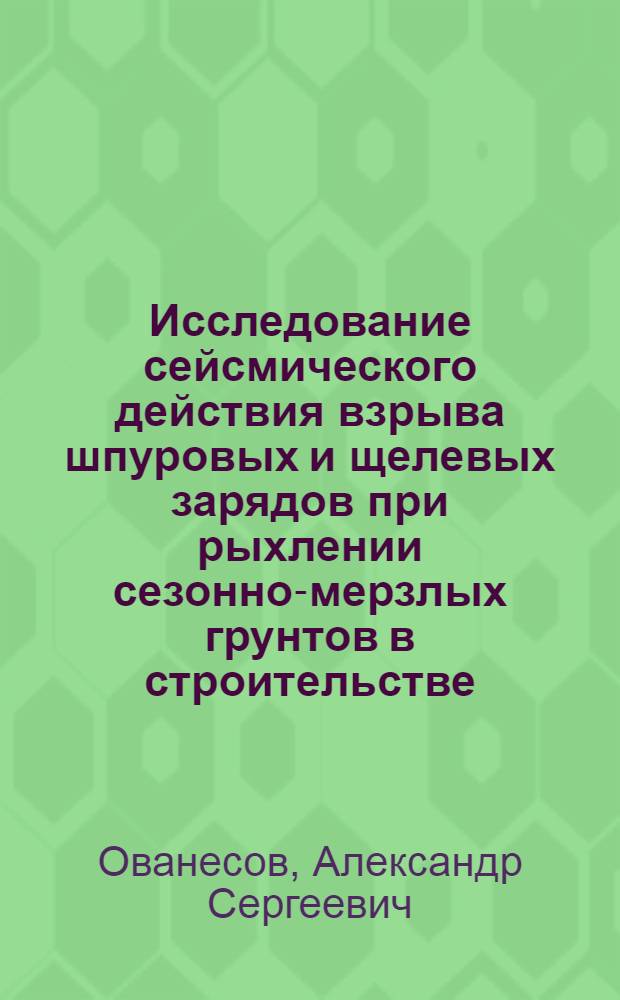 Исследование сейсмического действия взрыва шпуровых и щелевых зарядов при рыхлении сезонно-мерзлых грунтов в строительстве : Автореф. дис. на соиск. учен. степени канд. техн. наук : (01.04.07)