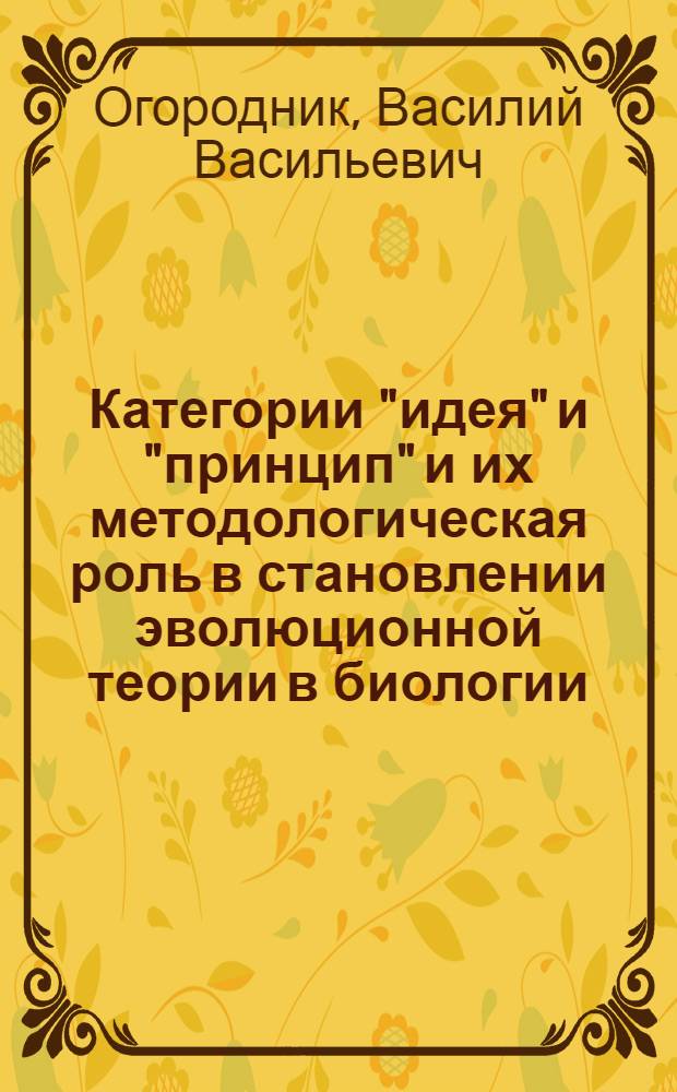 Категории "идея" и "принцип" и их методологическая роль в становлении эволюционной теории в биологии : Автореф. дис. на соиск. учен. степени канд. филос. наук : (09.00.01)