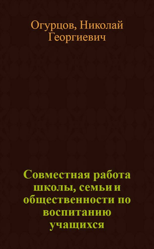 Совместная работа школы, семьи и общественности по воспитанию учащихся : (Материал в помощь лекторам, преподавателям нар. университетов пед. знаний)