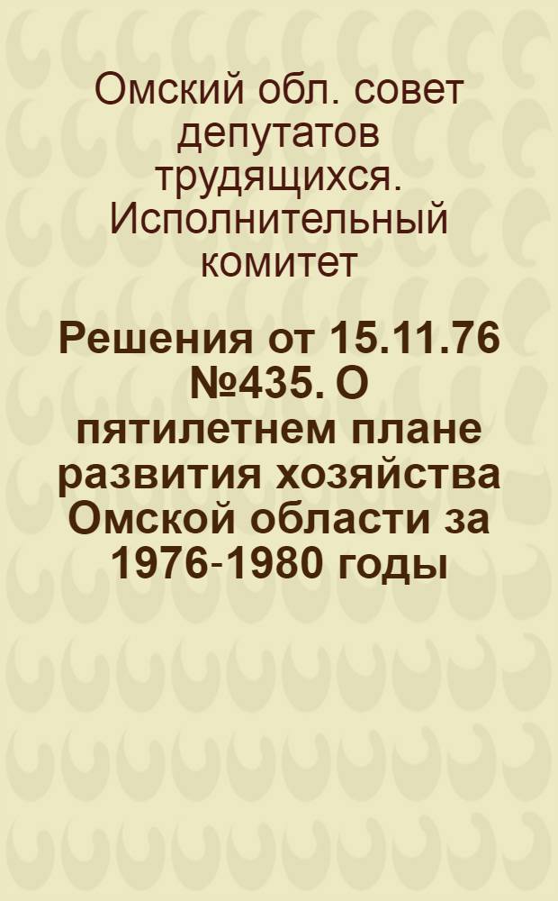 Решения от 15.11.76 № 435. О пятилетнем плане развития хозяйства Омской области за 1976-1980 годы. От 25.11.76 № 436. О плане развития хозяйства Омской области на 1977 год