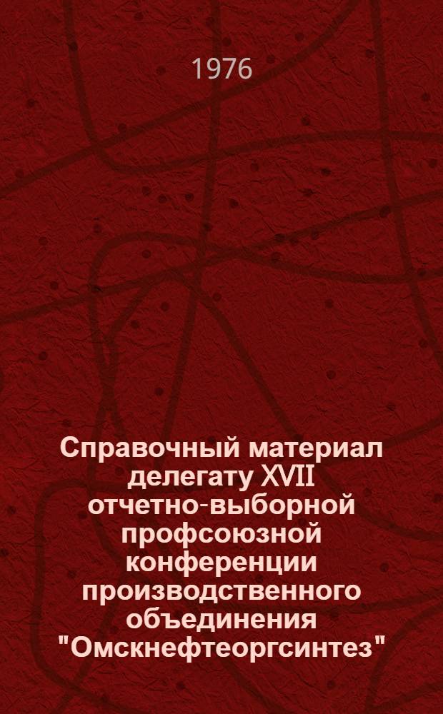 Справочный материал делегату XVII отчетно-выборной профсоюзной конференции производственного объединения "Омскнефтеоргсинтез". (1974-1977 гг.)