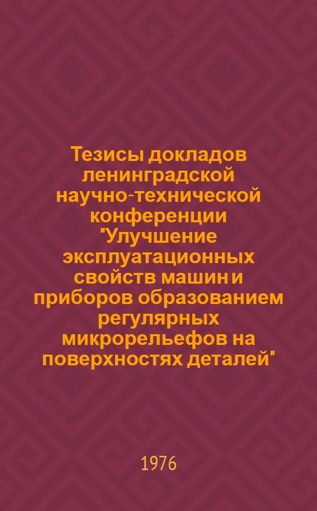 Тезисы докладов ленинградской научно-технической конференции "Улучшение эксплуатационных свойств машин и приборов образованием регулярных микрорельефов на поверхностях деталей". 23-25 ноября 1976 г.