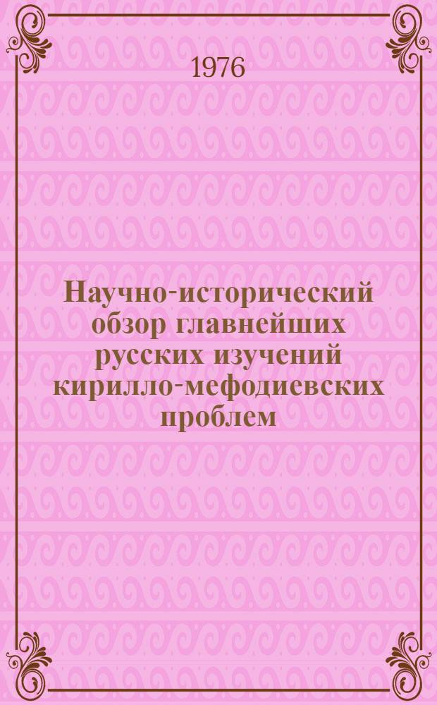 Научно-исторический обзор главнейших русских изучений кирилло-мефодиевских проблем. (X - начало XX века) : Первичное воспроизведение подлинного текста оригинала : Изд. на правах рукописи для исследователей древнерус. письменности и истории славян. филологии