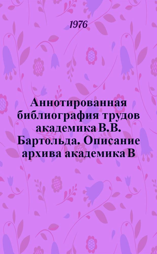Аннотированная библиография трудов академика В.В. Бартольда. Описание архива академика В.В. Бартольда