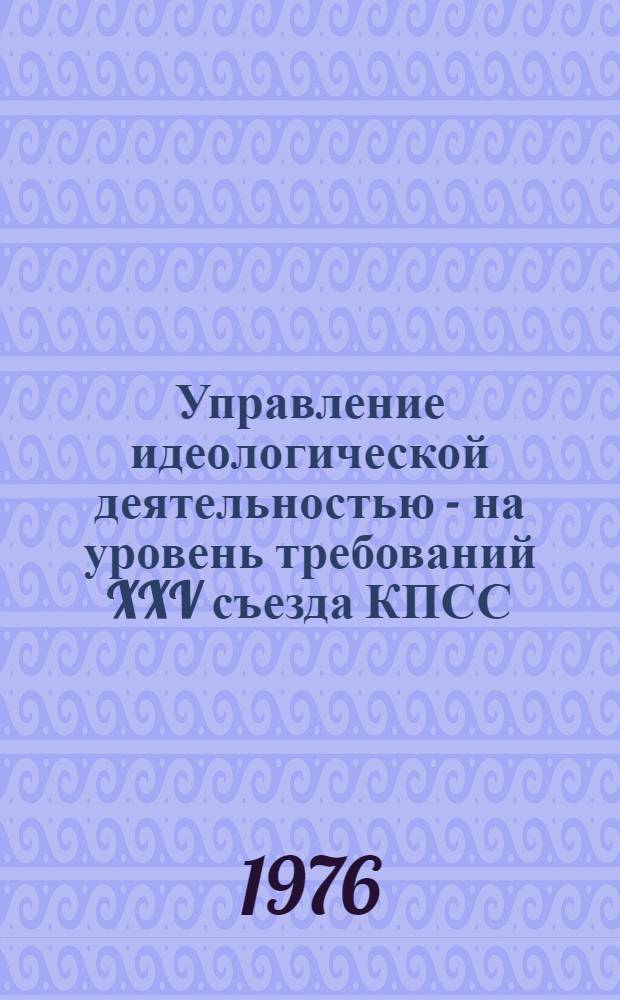 Управление идеологической деятельностью - на уровень требований XXV съезда КПСС : Сборник материалов