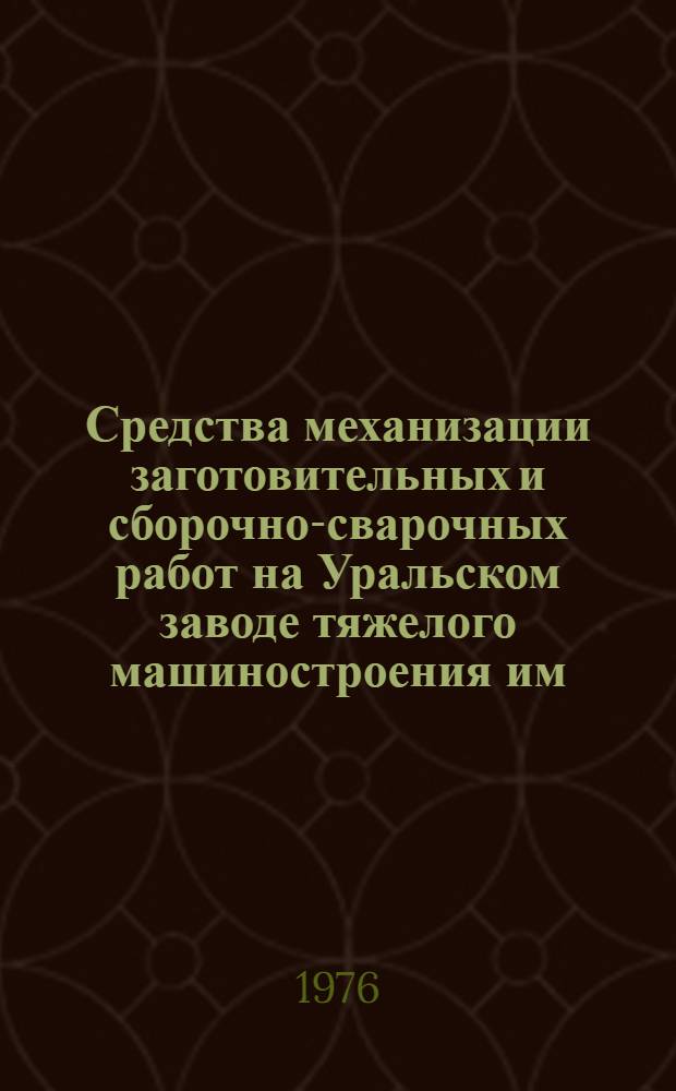 Средства механизации заготовительных и сборочно-сварочных работ на Уральском заводе тяжелого машиностроения им. С. Орджоникидзе : Каталог на внедр. в производство приспособления, устройства и средства механизации : 8-76-2