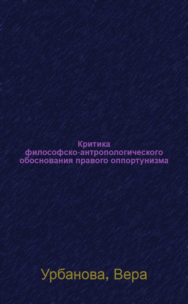 Критика философско-антропологического обоснования правого оппортунизма : Автореф. дис. на соиск. учен. степени канд. филос. наук : (09.00.03)