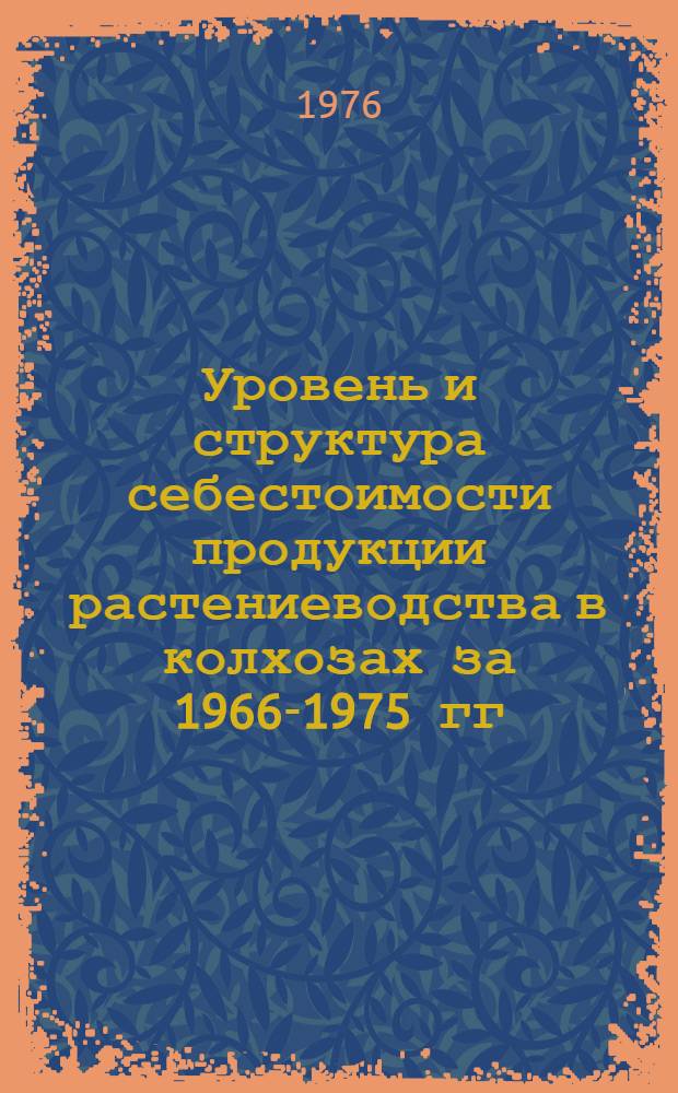 Уровень и структура себестоимости продукции растениеводства в колхозах за 1966-1975 гг. : Стат. сборник