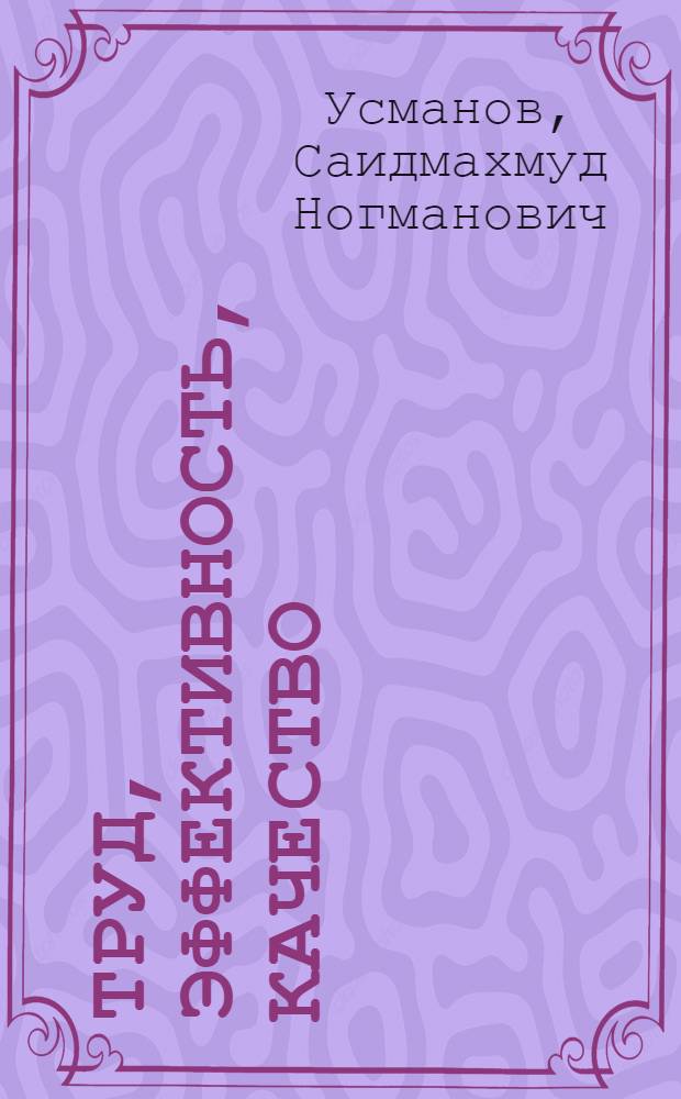 Труд, эффективность, качество : (Опыт колхоза им. Энгельса Шахрисабз. р-на по повышению эффективности производства и качества продукции на основе укрепления внутрихоз. расчета и матер. стимулирования)