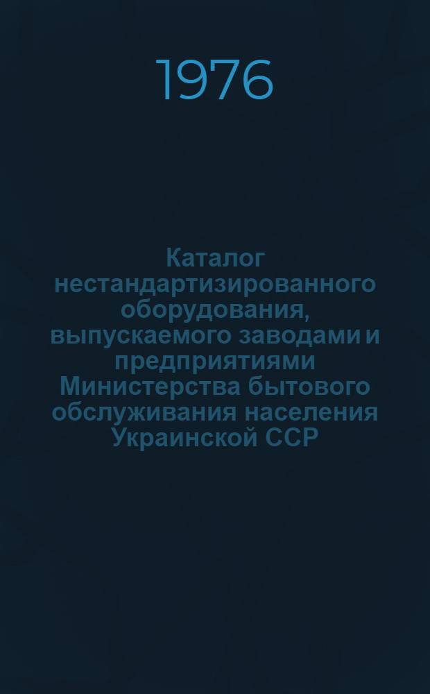 Каталог нестандартизированного оборудования, выпускаемого заводами и предприятиями Министерства бытового обслуживания населения Украинской ССР